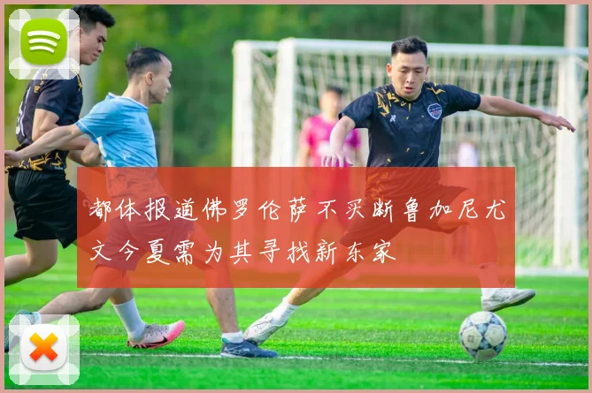 都体报道佛罗伦萨不买断鲁加尼尤文今夏需为其寻找新东家