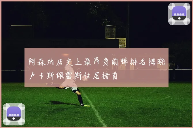 阿森纳历史上最昂贵前锋排名揭晓卢卡斯佩雷斯位居榜首