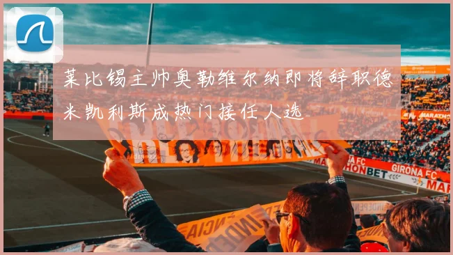 莱比锡主帅奥勒维尔纳即将辞职德米凯利斯成热门接任人选