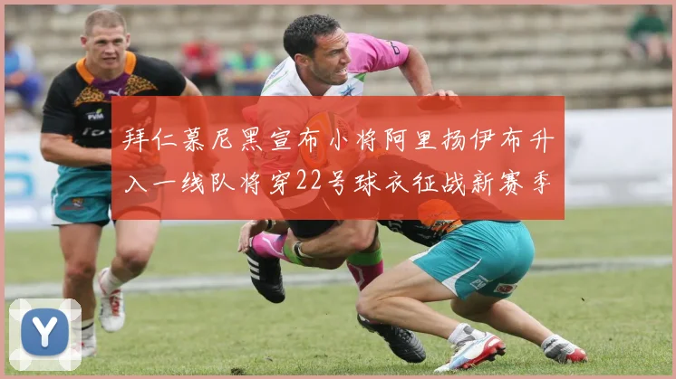 拜仁慕尼黑宣布小将阿里扬伊布升入一线队将穿22号球衣征战新赛季