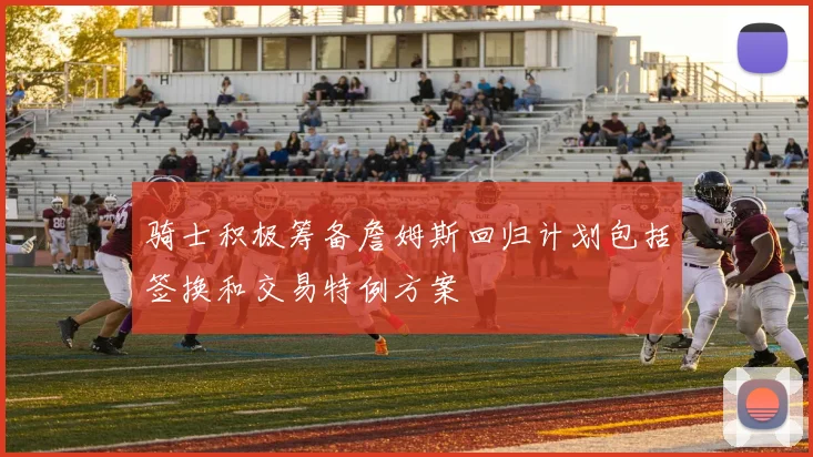 骑士积极筹备詹姆斯回归计划包括签换和交易特例方案
