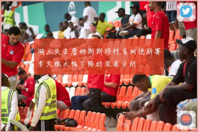 湖人失去詹姆斯斯玛特肯纳德新赛季天赋大幅下降的深度分析