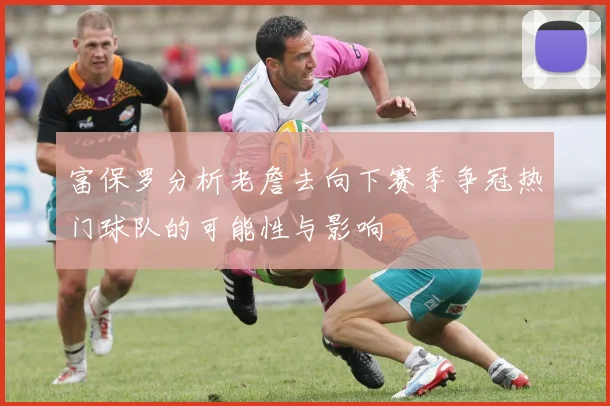 富保罗分析老詹去向下赛季争冠热门球队的可能性与影响