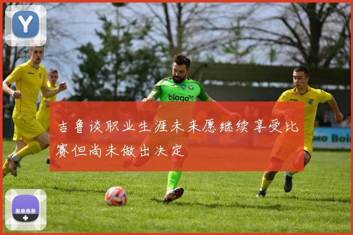 吉鲁谈职业生涯未来愿继续享受比赛但尚未做出决定