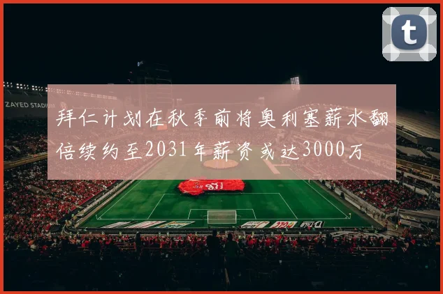 拜仁计划在秋季前将奥利塞薪水翻倍续约至2031年薪资或达3000万