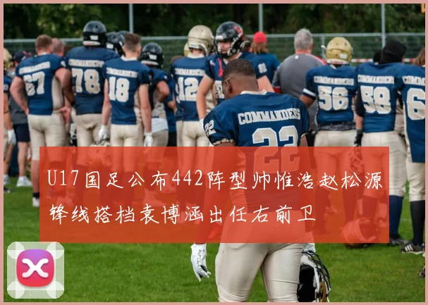 U17国足公布442阵型帅惟浩赵松源锋线搭档袁博涵出任右前卫