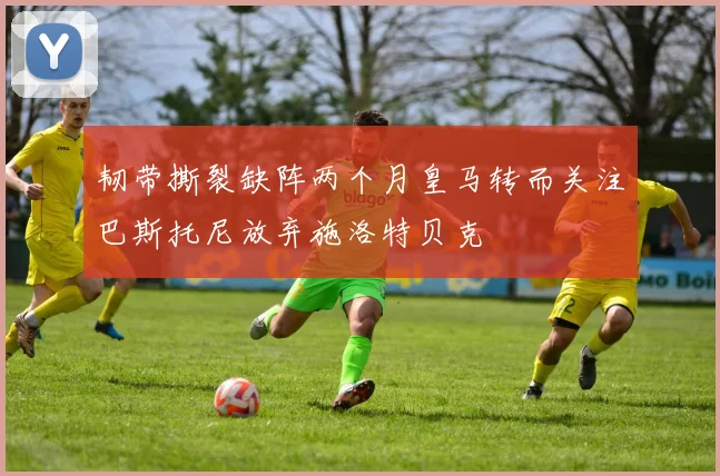 韧带撕裂缺阵两个月皇马转而关注巴斯托尼放弃施洛特贝克