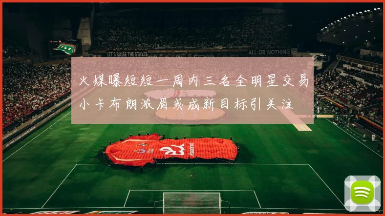 火媒曝短短一周内三名全明星交易小卡布朗浓眉或成新目标引关注
