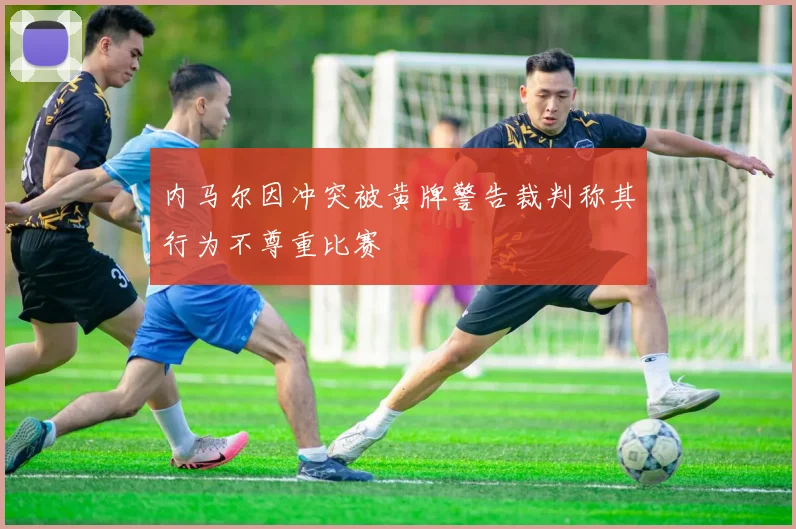 内马尔因冲突被黄牌警告裁判称其行为不尊重比赛