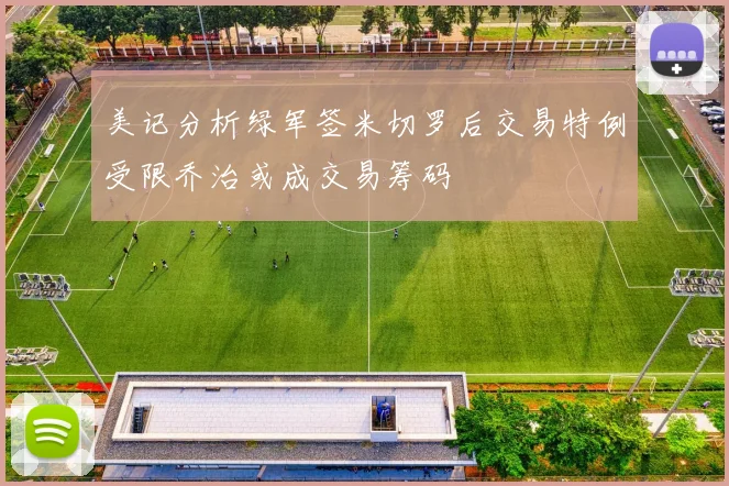 美记分析绿军签米切罗后交易特例受限乔治或成交易筹码
