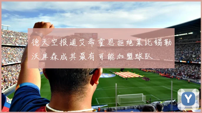德天空报道艾希霍恩拒绝莱比锡勒沃库森成其最有可能加盟球队