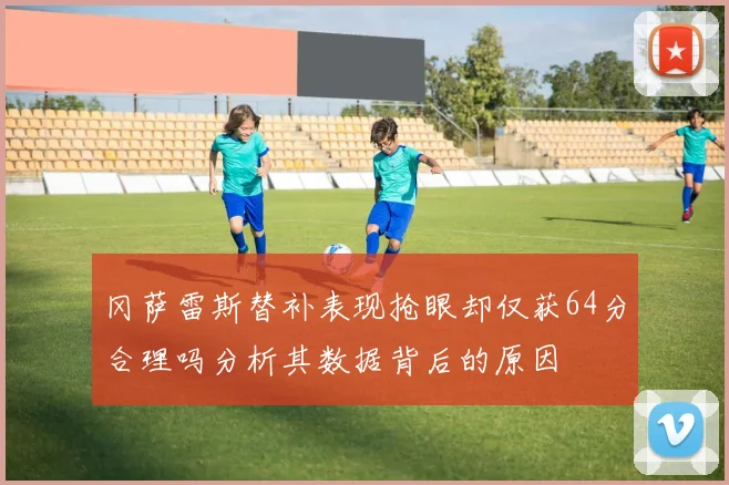 冈萨雷斯替补表现抢眼却仅获64分合理吗分析其数据背后的原因