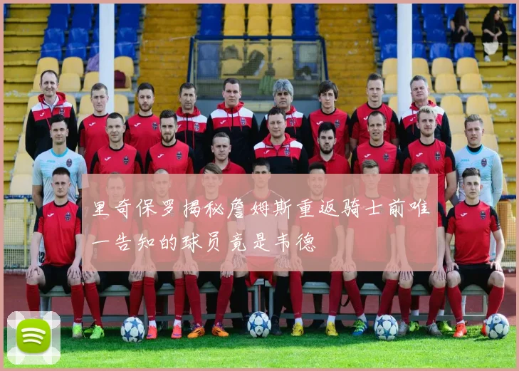 里奇保罗揭秘詹姆斯重返骑士前唯一告知的球员竟是韦德