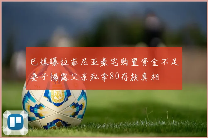 巴媒曝拉菲尼亚豪宅购置资金不足妻子揭露父亲私拿80存款真相