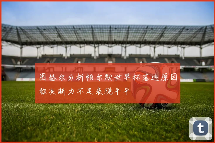 图赫尔分析帕尔默世界杯落选原因称决断力不足表现平平