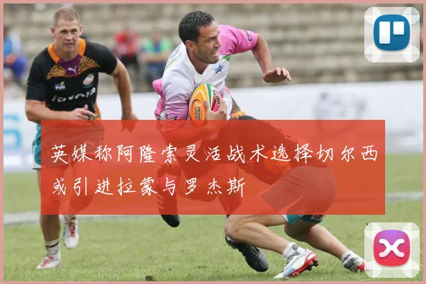 英媒称阿隆索灵活战术选择切尔西或引进拉蒙与罗杰斯