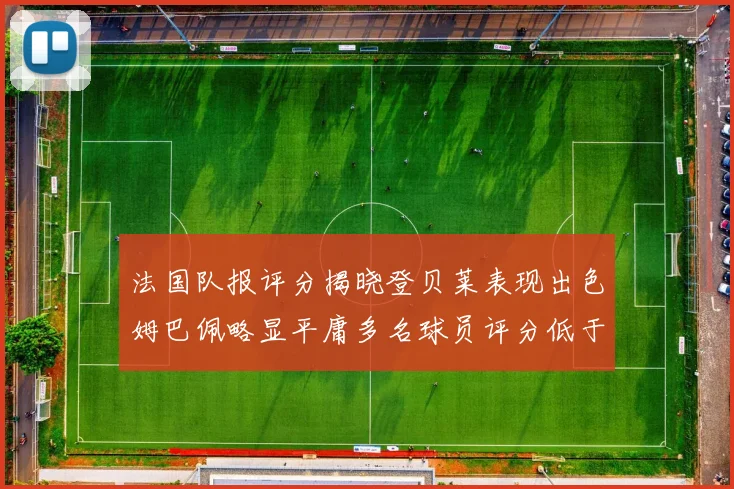 法国队报评分揭晓登贝莱表现出色姆巴佩略显平庸多名球员评分低于六分