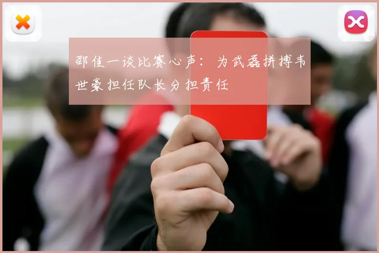 邵佳一谈比赛心声：为武磊拼搏韦世豪担任队长分担责任