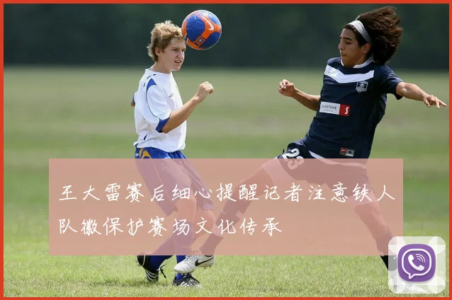 王大雷赛后细心提醒记者注意铁人队徽保护赛场文化传承