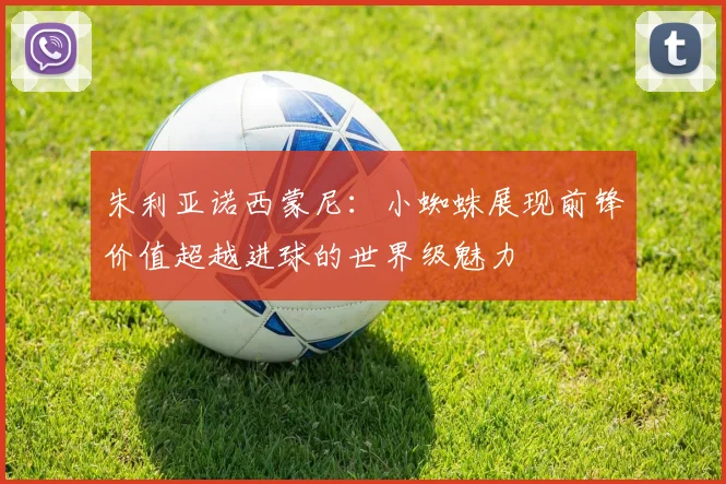 朱利亚诺西蒙尼：小蜘蛛展现前锋价值超越进球的世界级魅力
