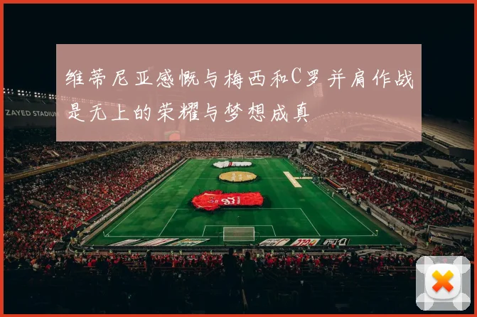 维蒂尼亚感慨与梅西和C罗并肩作战是无上的荣耀与梦想成真