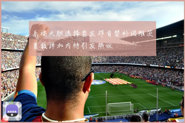 乐福大胆选择首发邓肯替补诺维茨基裁掉加内特引发热议