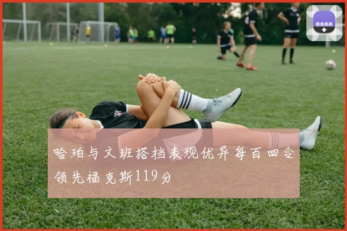 哈珀与文班搭档表现优异每百回合领先福克斯119分