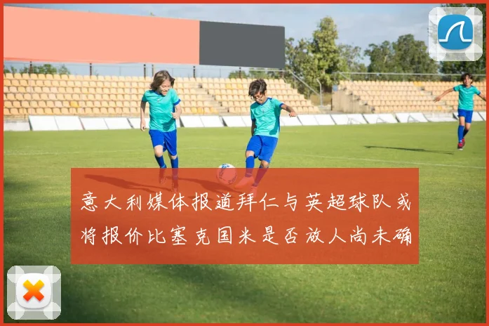 意大利媒体报道拜仁与英超球队或将报价比塞克国米是否放人尚未确定