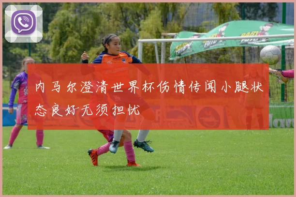 内马尔澄清世界杯伤情传闻小腿状态良好无须担忧