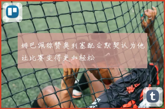 姆巴佩称赞奥利塞配合默契认为他让比赛变得更加轻松
