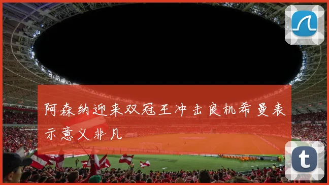阿森纳迎来双冠王冲击良机希曼表示意义非凡